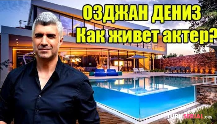 сериал В каком доме живет актер Озджан Дениз и сколько зарабатывает?