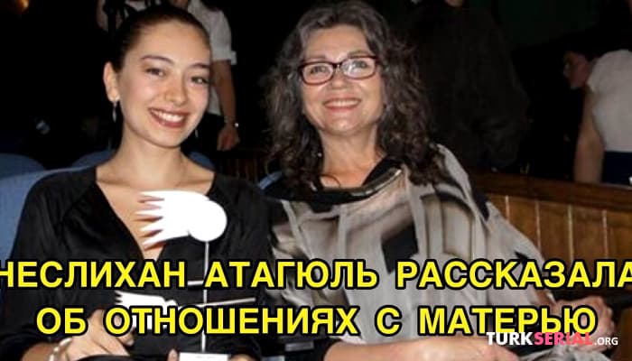 сериал Неслихан Атагюль об Отношениях с матерью