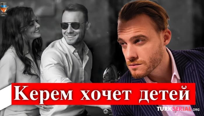 сериал Что Керем Бюрсин думает о браке и детях? Подробности