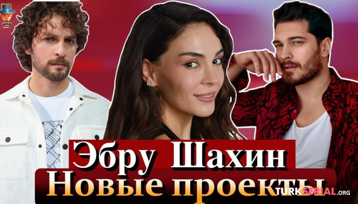 сериал Новые проекты и роли Эбру Шахин в 2023