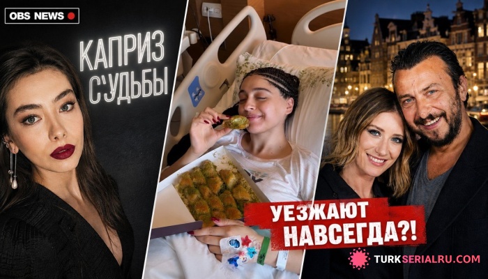сериал Раскрыт проект Неслихан Атагюль «Каприз судьбы», Актриса Джемре Байсель в больнице, Хазал Кая покидает Турцию